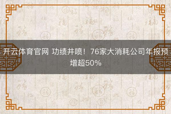 开云体育官网 功绩井喷!76家大消耗公司年报预增超50%