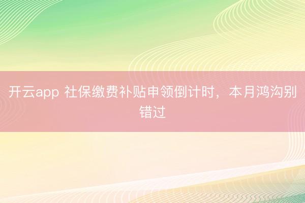 开云app 社保缴费补贴申领倒计时,本月鸿沟别错过