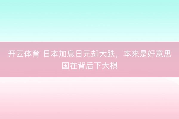 开云体育 日本加息日元却大跌,本来是好意思国在背后下大棋