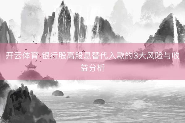 开云体育 银行股高股息替代入款的3大风险与收益分析