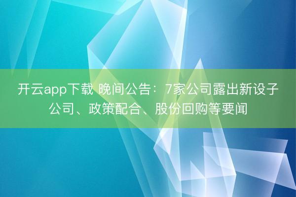 开云app下载 晚间公告：7家公司露出新设子公司、政策配合、股份回购等要闻