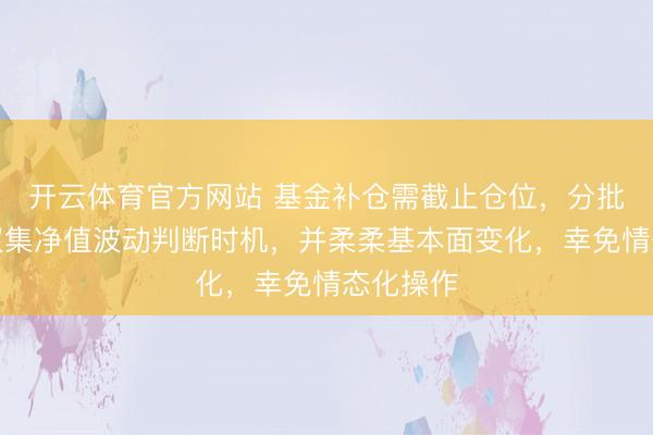 开云体育官方网站 基金补仓需截止仓位，分批过问，蚁集净值波动判断时机，并柔柔基本面变化，幸免情态化操作