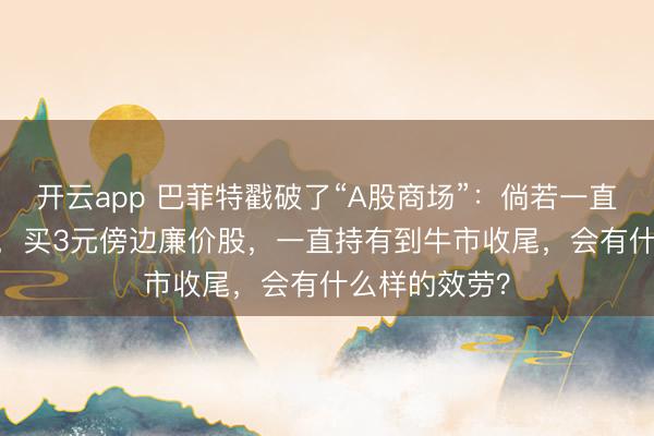 开云app 巴菲特戳破了“A股商场”:倘若一直涨到5000点,买3元傍边廉价股,一直持有到牛市收尾,会有什么样的效劳?