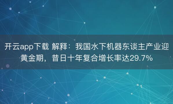 开云app下载 解释：我国水下机器东谈主产业迎黄金期，昔日十年复合增长率达29.7%