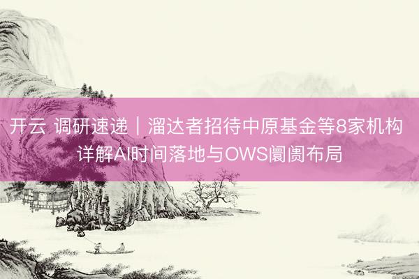 开云 调研速递｜溜达者招待中原基金等8家机构 详解AI时间落地与OWS阛阓布局