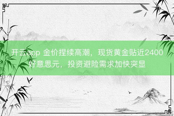 开云app 金价捏续高潮,现货黄金贴近2400好意思元,投资避险需求加快突显