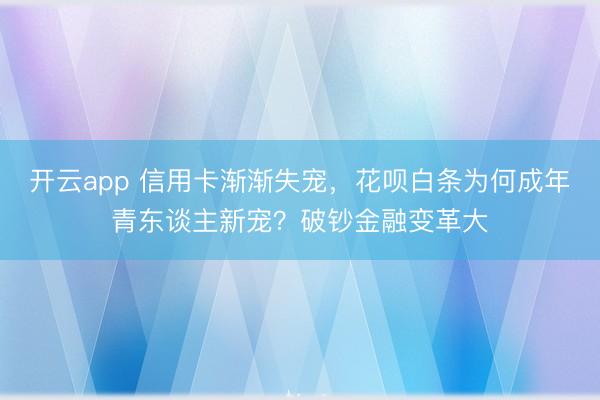 开云app 信用卡渐渐失宠，花呗白条为何成年青东谈主新宠？破钞金融变革大