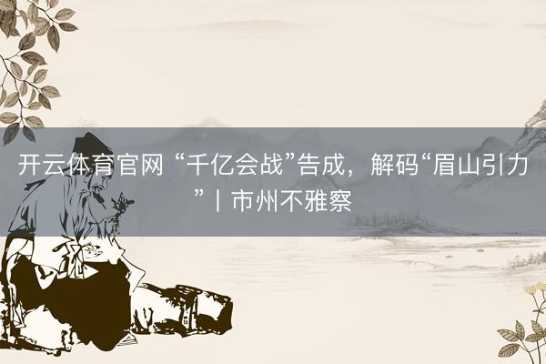 开云体育官网 “千亿会战”告成，解码“眉山引力”丨市州不雅察