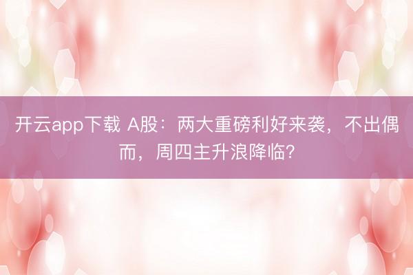 开云app下载 A股:两大重磅利好来袭,不出偶而,周四主升浪降临?