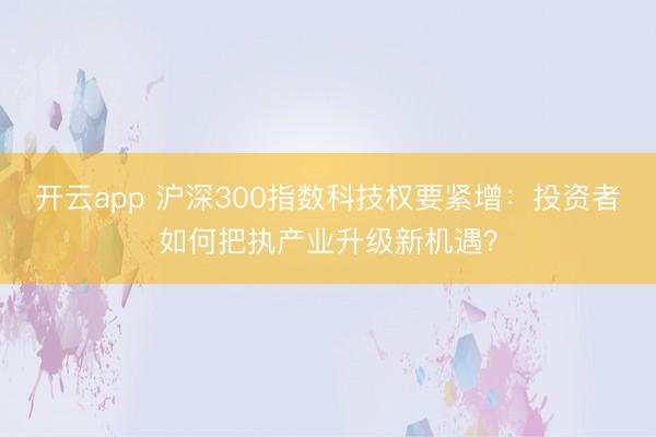 开云app 沪深300指数科技权要紧增:投资者如何把执产业升级新机遇?