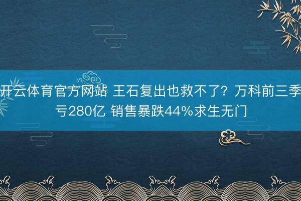 开云体育官方网站 王石复出也救不了？万科前三季亏280亿 销售暴跌44%求生无门