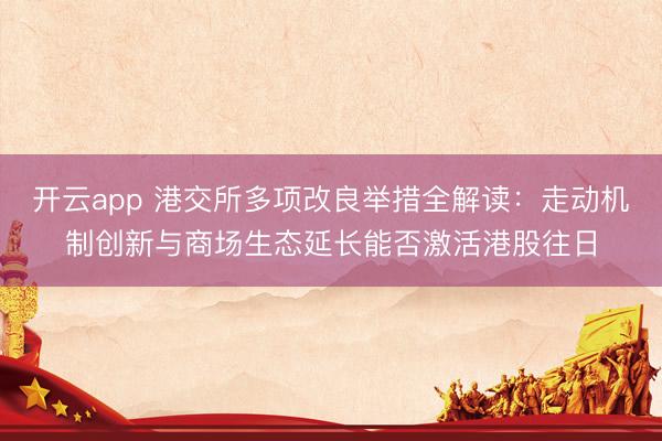开云app 港交所多项改良举措全解读:走动机制创新与商场生态延长能否激活港股往日