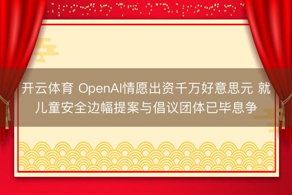 开云体育 OpenAI情愿出资千万好意思元 就儿童安全边幅提案与倡议团体已毕息争