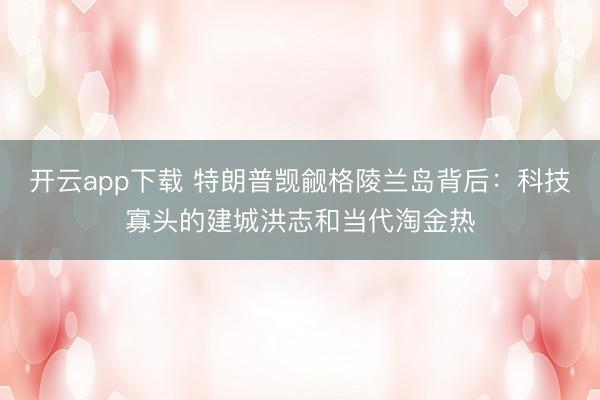 开云app下载 特朗普觊觎格陵兰岛背后：科技寡头的建城洪志和当代淘金热