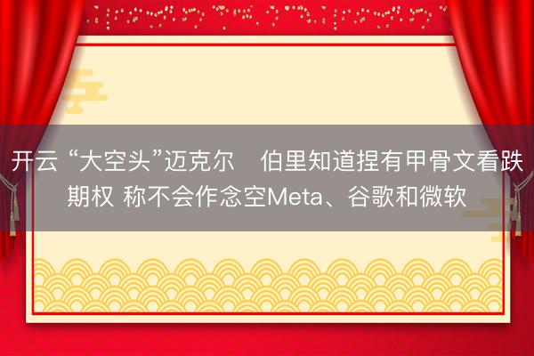 开云 “大空头”迈克尔・伯里知道捏有甲骨文看跌期权 称不会作念空Meta、谷歌和微软