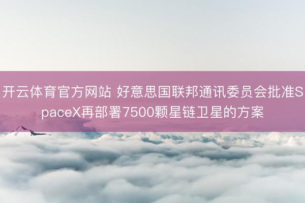 开云体育官方网站 好意思国联邦通讯委员会批准SpaceX再部署7500颗星链卫星的方案