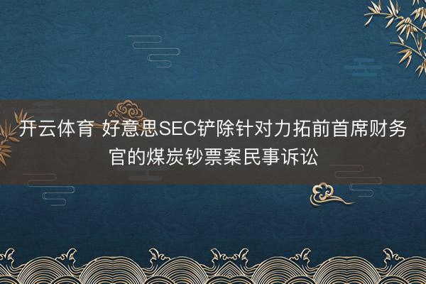 开云体育 好意思SEC铲除针对力拓前首席财务官的煤炭钞票案民事诉讼