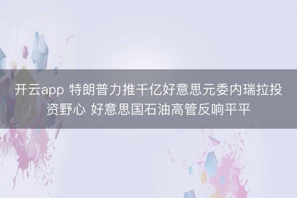 开云app 特朗普力推千亿好意思元委内瑞拉投资野心 好意思国石油高管反响平平