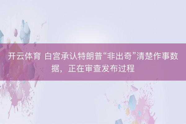 开云体育 白宫承认特朗普“非出奇”清楚作事数据，正在审查发布过程