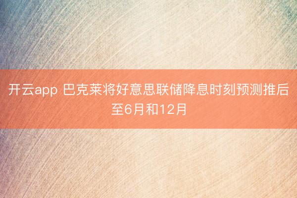 开云app 巴克莱将好意思联储降息时刻预测推后至6月和12月