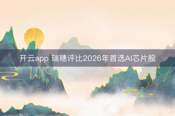 开云app 瑞穗评比2026年首选AI芯片股