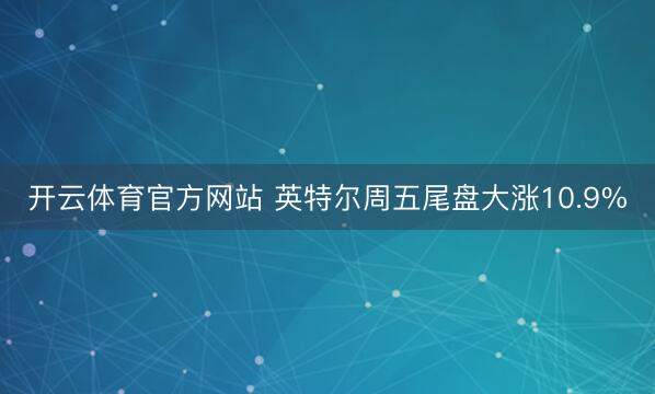 开云体育官方网站 英特尔周五尾盘大涨10.9%