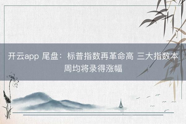 开云app 尾盘：标普指数再革命高 三大指数本周均将录得涨幅