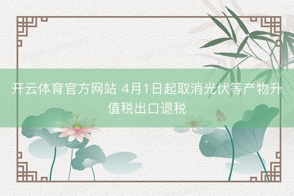 开云体育官方网站 4月1日起取消光伏等产物升值税出口退税
