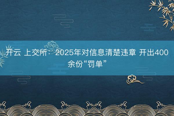 开云 上交所:2025年对信息清楚违章 开出400余份“罚单”