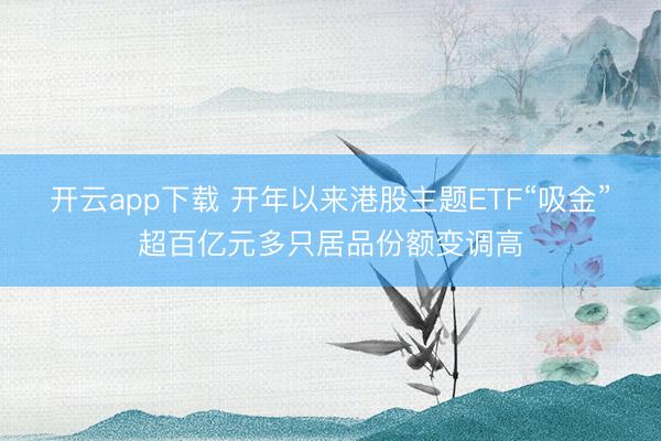 开云app下载 开年以来港股主题ETF“吸金”超百亿元多只居品份额变调高