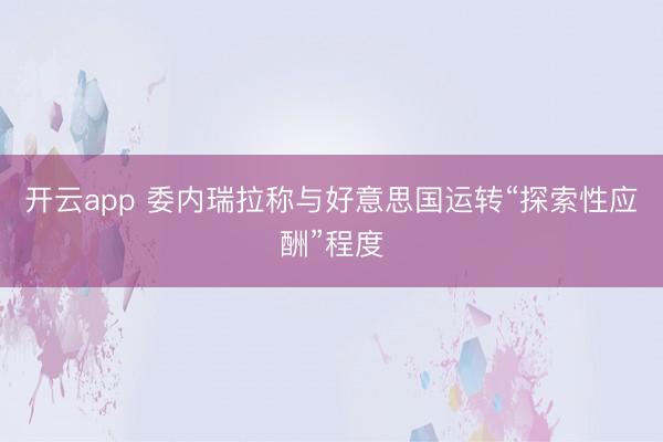 开云app 委内瑞拉称与好意思国运转“探索性应酬”程度