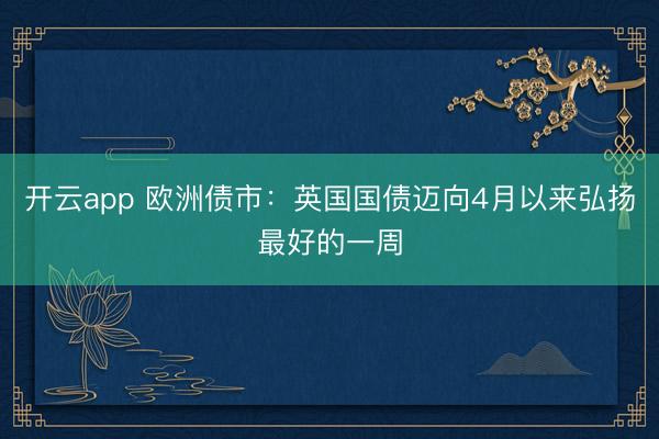 开云app 欧洲债市：英国国债迈向4月以来弘扬最好的一周