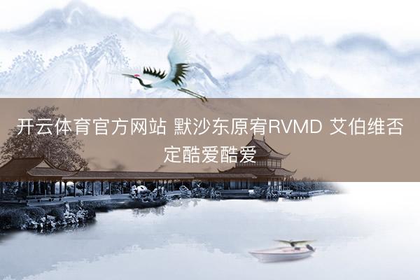 开云体育官方网站 默沙东原宥RVMD 艾伯维否定酷爱酷爱
