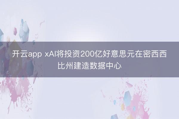 开云app xAI将投资200亿好意思元在密西西比州建造数据中心