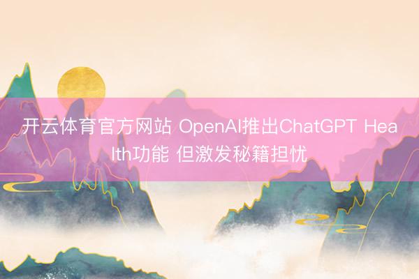 开云体育官方网站 OpenAI推出ChatGPT Health功能 但激发秘籍担忧