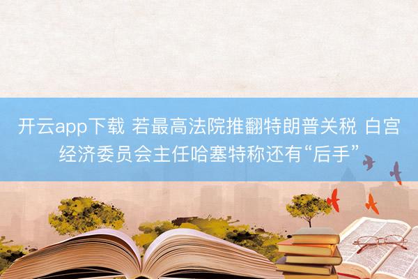 开云app下载 若最高法院推翻特朗普关税 白宫经济委员会主任哈塞特称还有“后手”