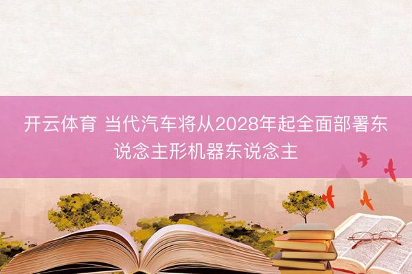 开云体育 当代汽车将从2028年起全面部署东说念主形机器东说念主
