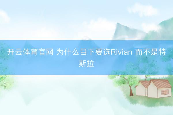 开云体育官网 为什么目下要选Rivian 而不是特斯拉