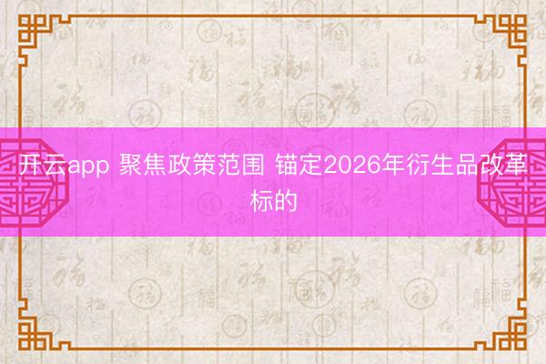 开云app 聚焦政策范围 锚定2026年衍生品改革标的