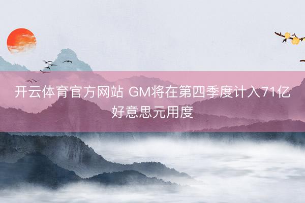 开云体育官方网站 GM将在第四季度计入71亿好意思元用度