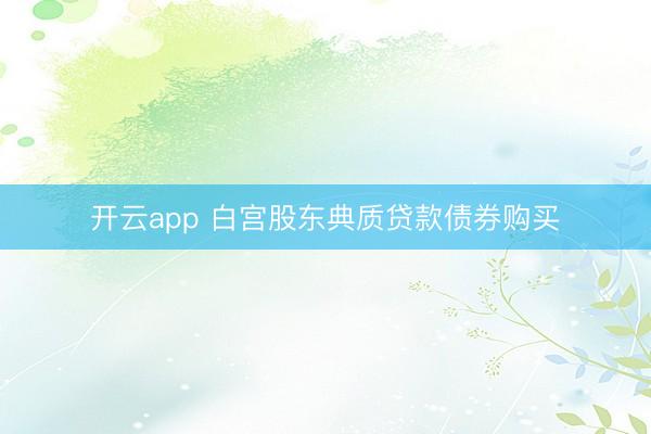 开云app 白宫股东典质贷款债券购买