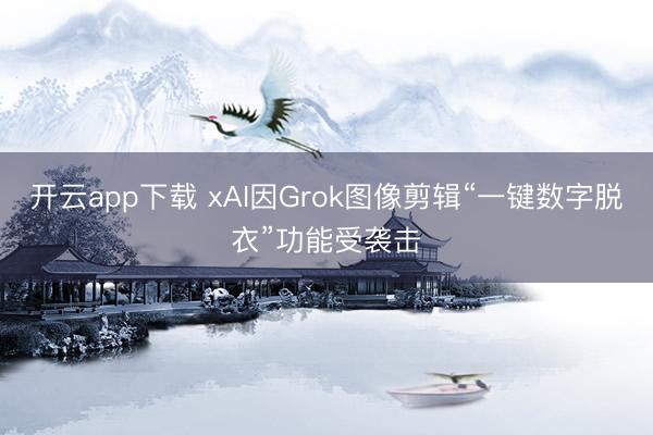 开云app下载 xAI因Grok图像剪辑“一键数字脱衣”功能受袭击