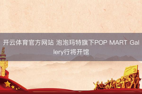 开云体育官方网站 泡泡玛特旗下POP MART Gallery行将开馆
