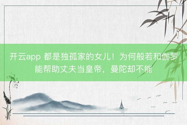 开云app 都是独孤家的女儿！为何般若和伽罗能帮助丈夫当皇帝，曼陀却不能