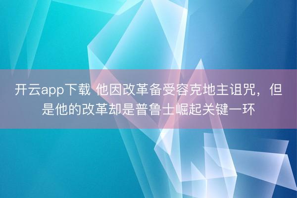 开云app下载 他因改革备受容克地主诅咒，但是他的改革却是普鲁士崛起关键一环