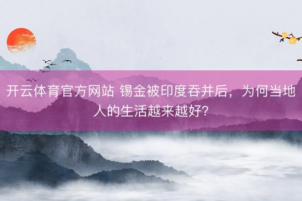 开云体育官方网站 锡金被印度吞并后，为何当地人的生活越来越好？