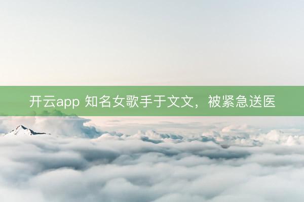 开云app 知名女歌手于文文，被紧急送医