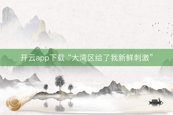 开云app下载 “大湾区给了我新鲜刺激”