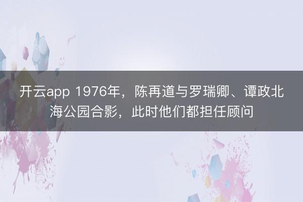 开云app 1976年，陈再道与罗瑞卿、谭政北海公园合影，此时他们都担任顾问