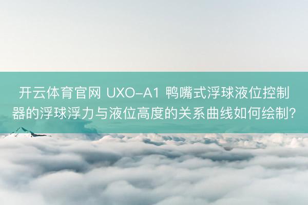 开云体育官网 UXO-A1 鸭嘴式浮球液位控制器的浮球浮力与液位高度的关系曲线如何绘制？